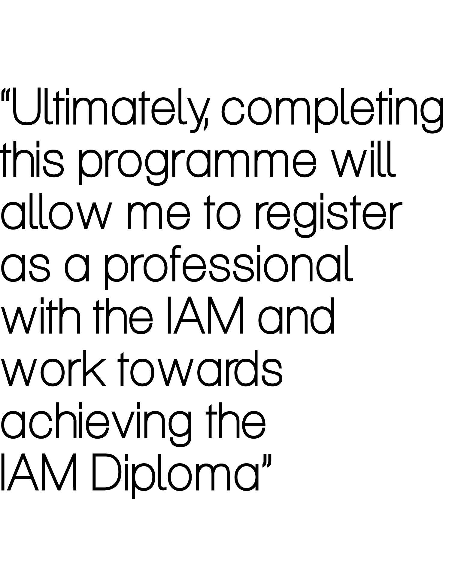 “Ultimately, completing this programme will ﻿allow me to register as a professional with the IAM and work towards ach...