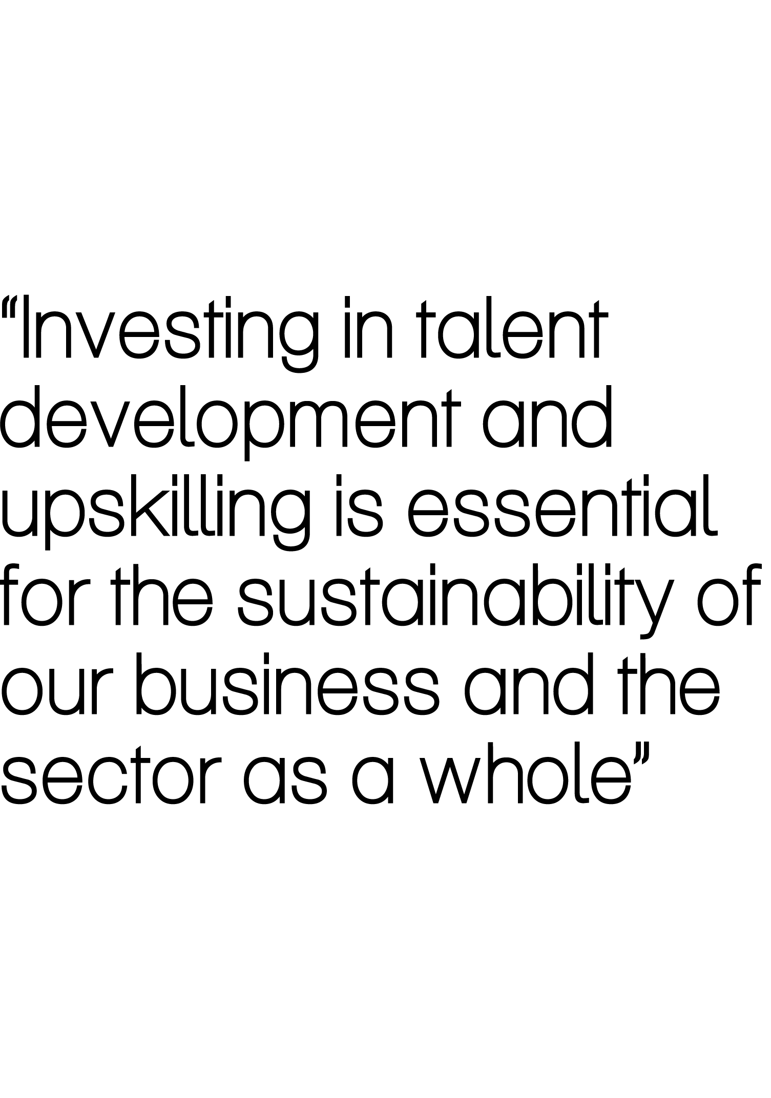 “Investing in talent development and upskilling is essential ﻿for the sustainability of our business and the sector a...