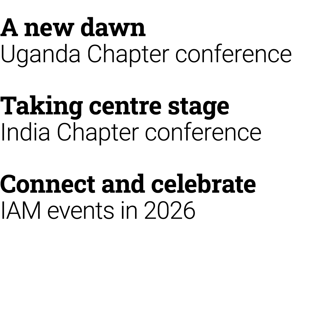 A new dawn Uganda Chapter conference Taking centre stage India Chapter conference Connect and celebrate IAM events in...