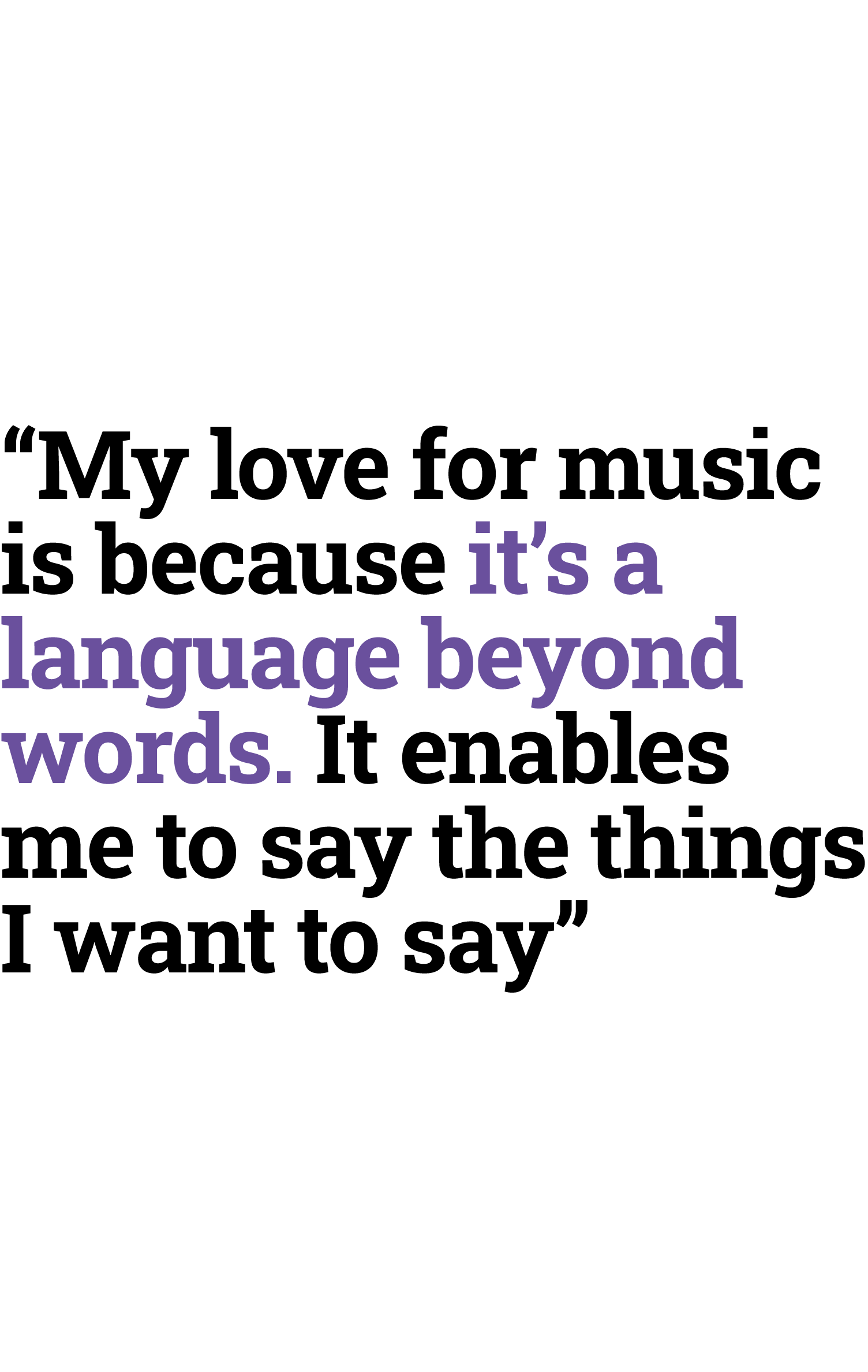 “My love for music is because it’s a language ﻿beyond words. It enables me to say the things ﻿I want to say”