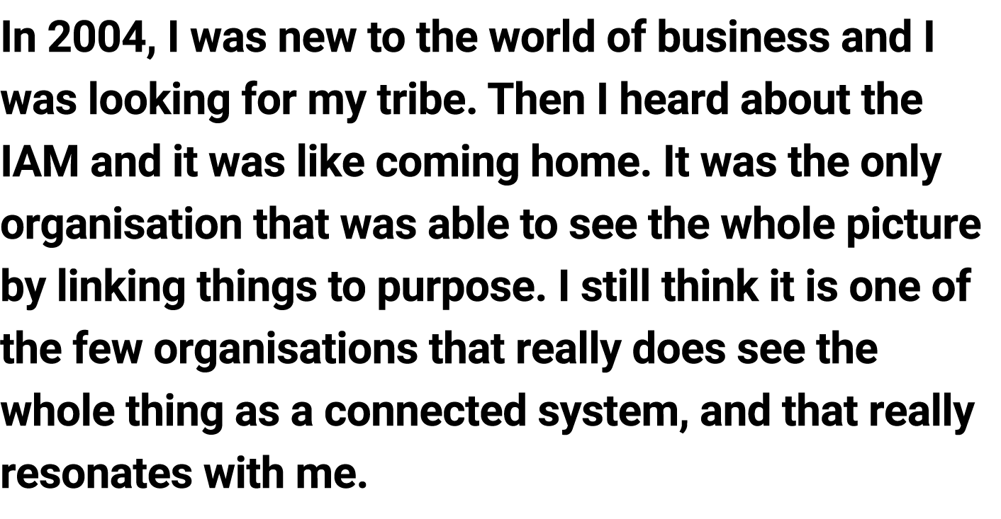In 2004, I was new to the world of business and I was looking for my tribe. Then I heard about the IAM and it was lik...