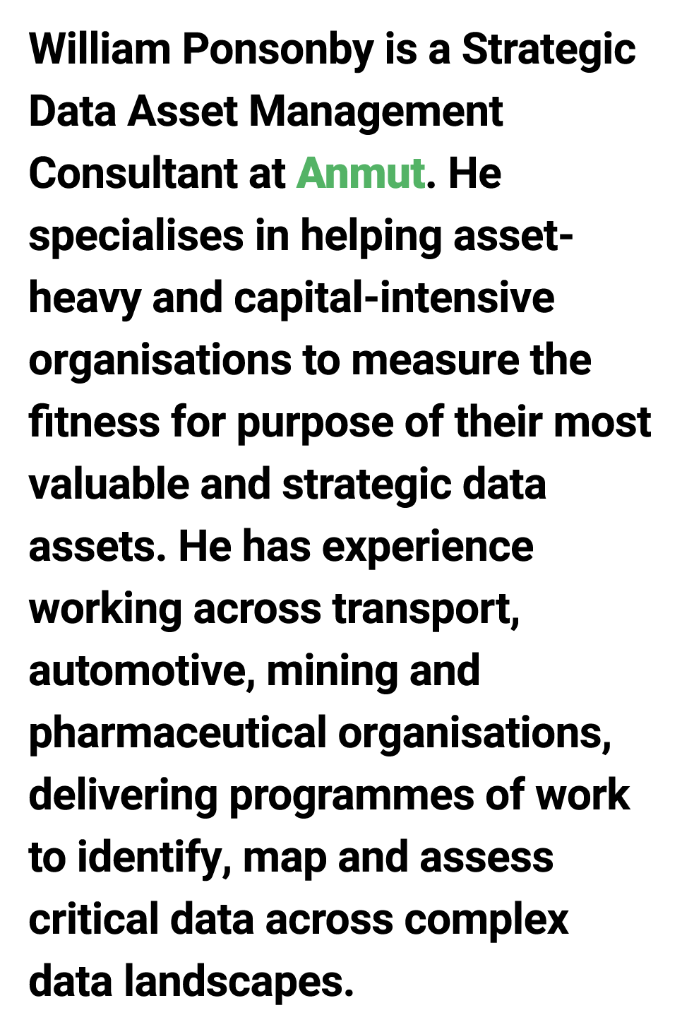 William Ponsonby is a Strategic Data Asset Management Consultant at Anmut. He specialises in helping asset heavy and ...