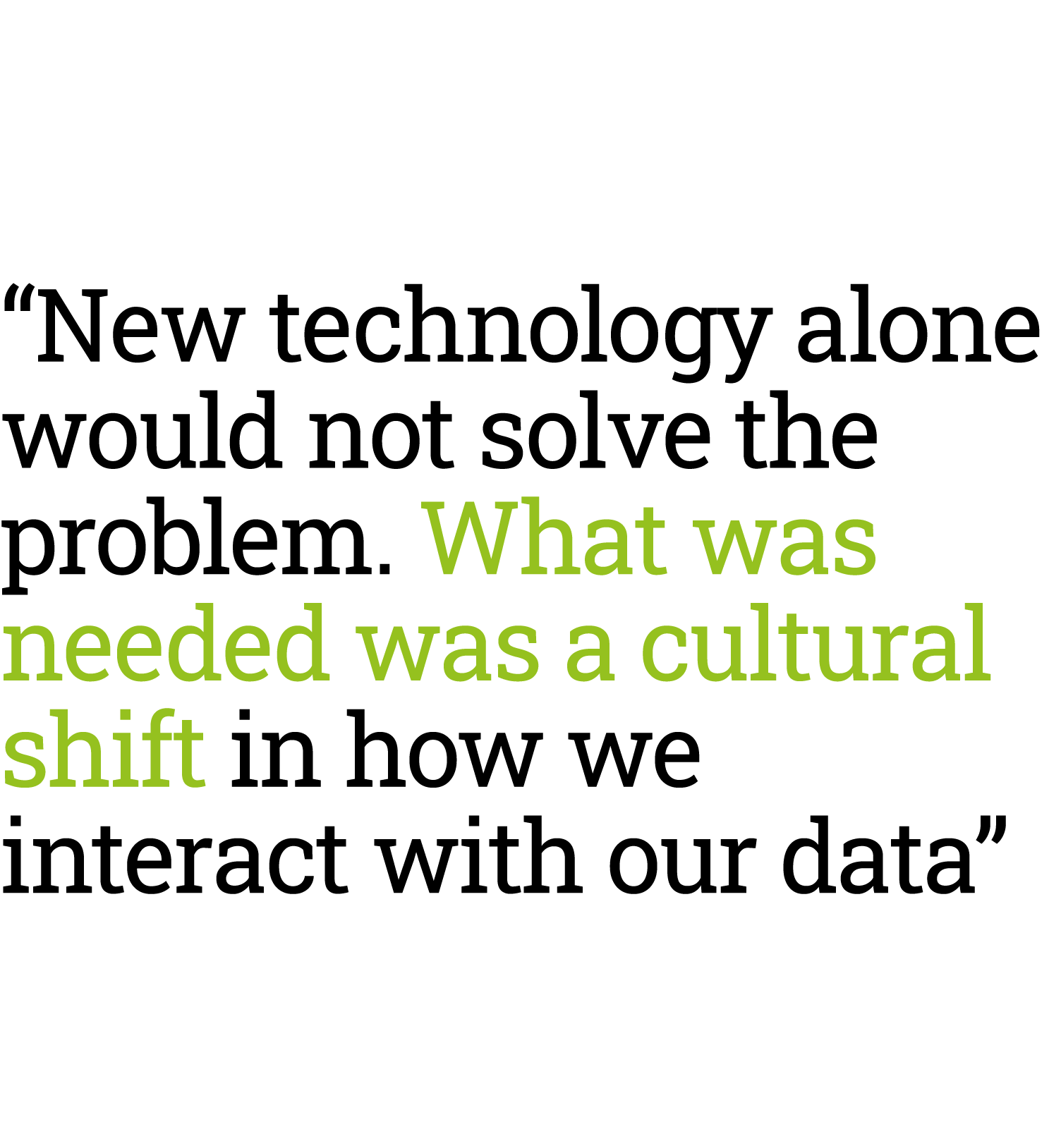 “New technology alone would not solve the problem. What was needed was a cultural shift in how we interact with our d...