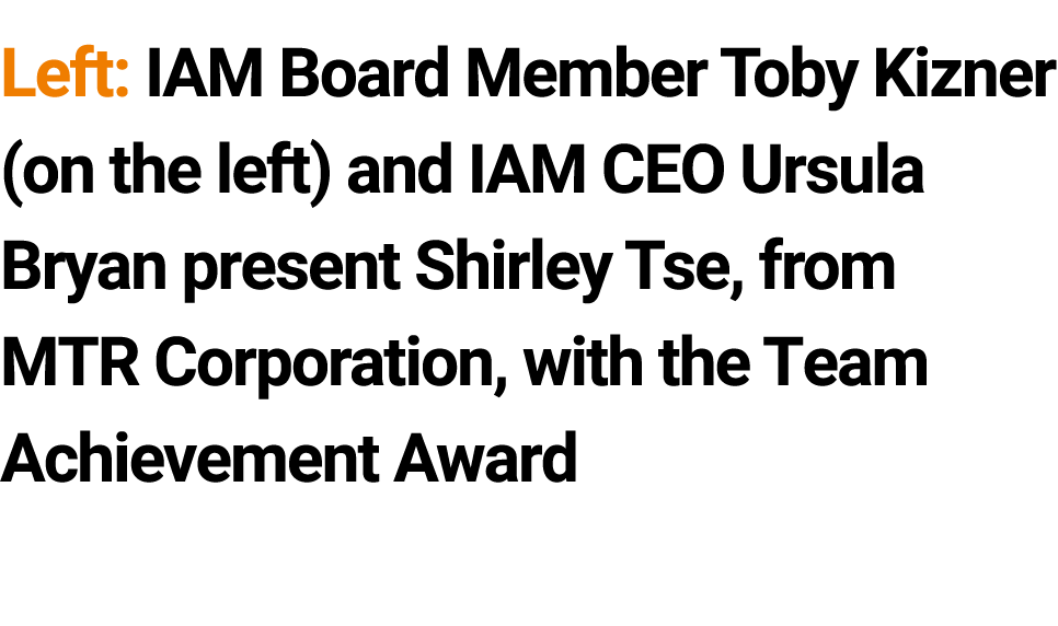 Left: IAM Board Member Toby Kizner (on the left) and IAM CEO Ursula Bryan present Shirley Tse, from MTR Corporation, ...