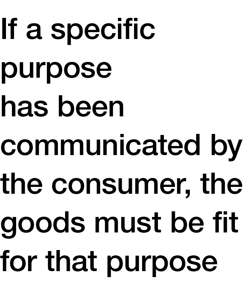 If a specific purpose has been communicated by the consumer, the goods must be fit for that purpose
