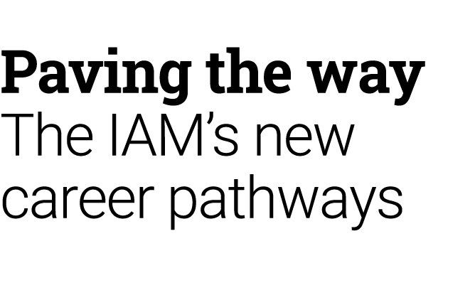 Paving the way The IAM’s new career pathways