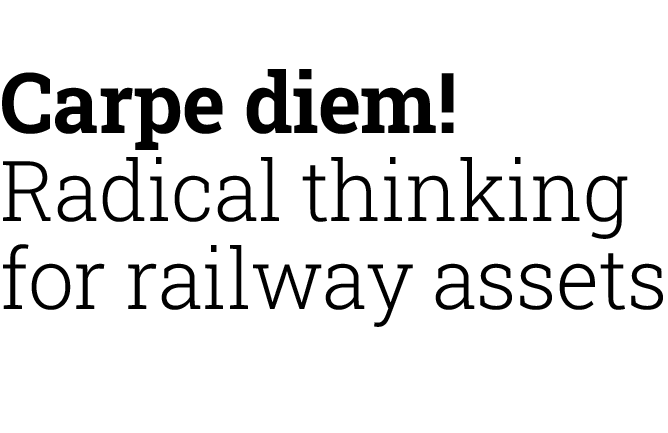 Carpe diem! Radical thinking for railway assets 