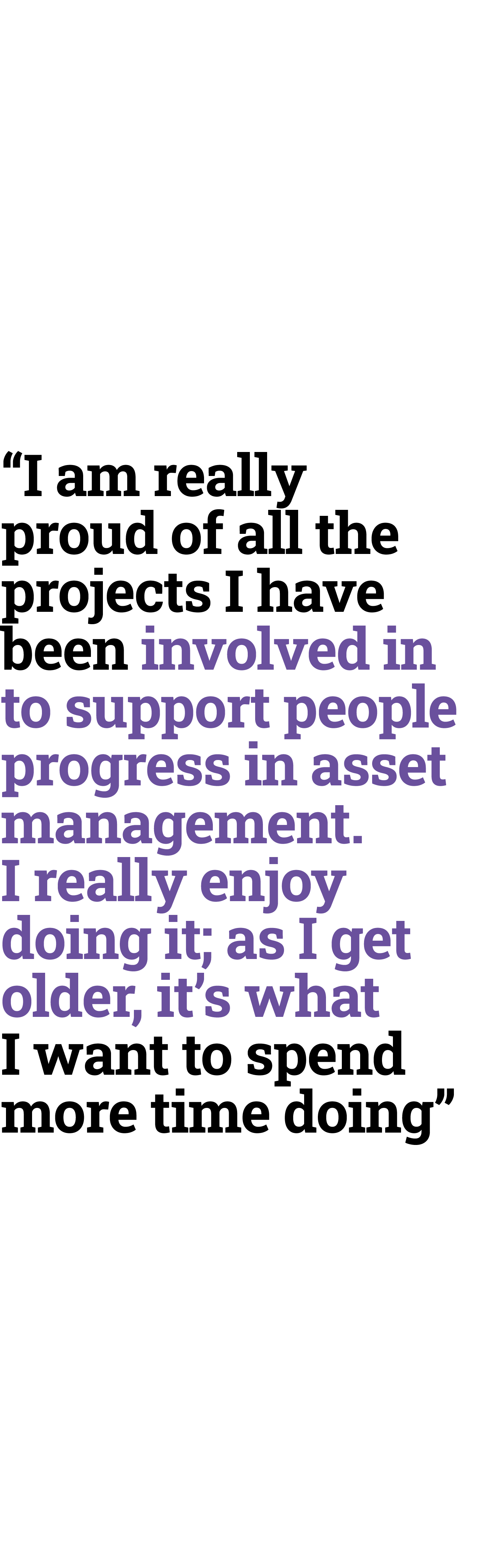 “I am really proud of all the projects I have been involved in to support people progress in asset management. I real...