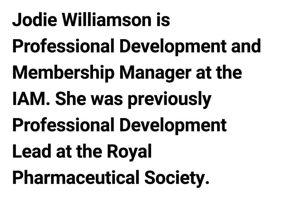 Jodie Williamson is Professional Development and Membership Manager at the IAM. She was previously Professional Devel...