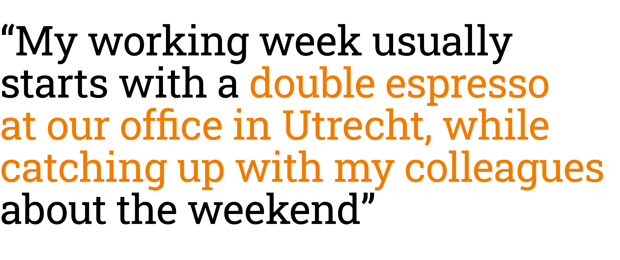 “My working week usually starts with a double espresso at our office in Utrecht, while catching up with my colleagues...
