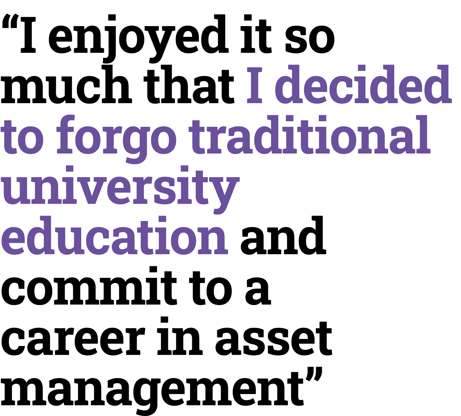 “I enjoyed it so much that I decided to forgo traditional university education and commit to a career in asset manage...