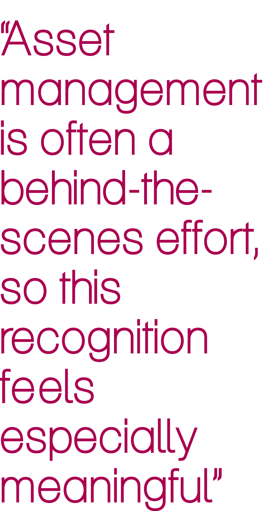 “Asset management is often a behind the scenes effort, so this recognition feels especially meaningful”