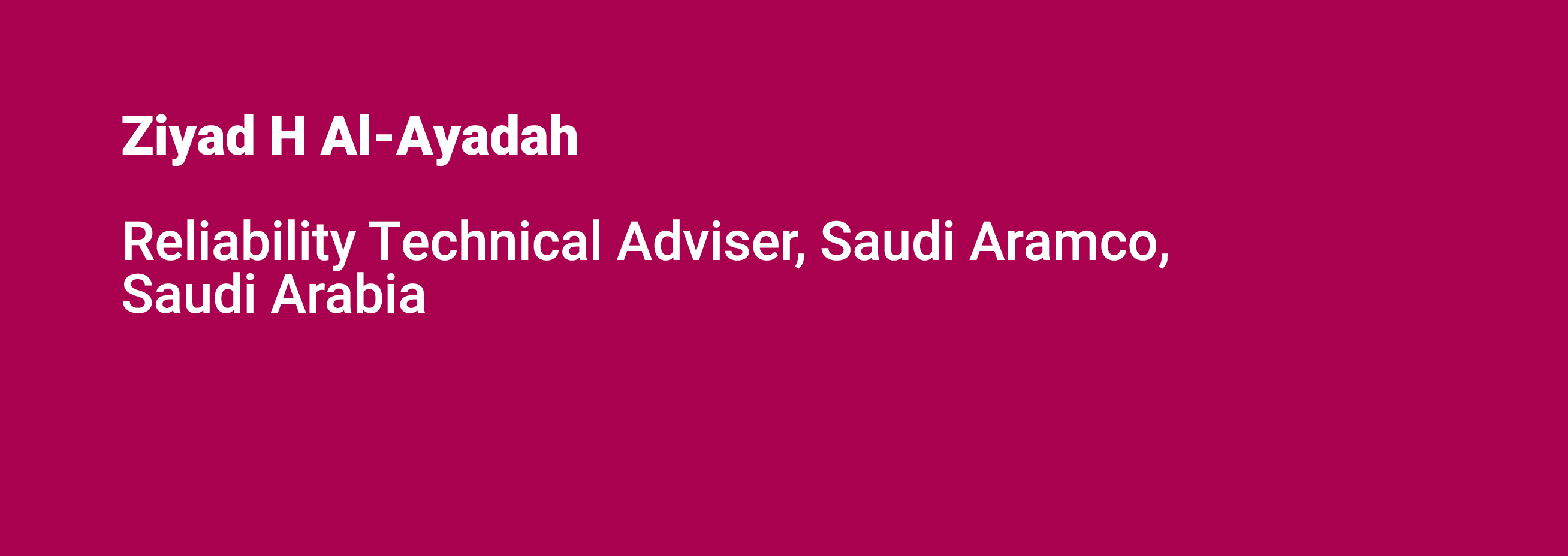 Ziyad H Al Ayadah Reliability Technical Adviser, Saudi Aramco, Saudi Arabia