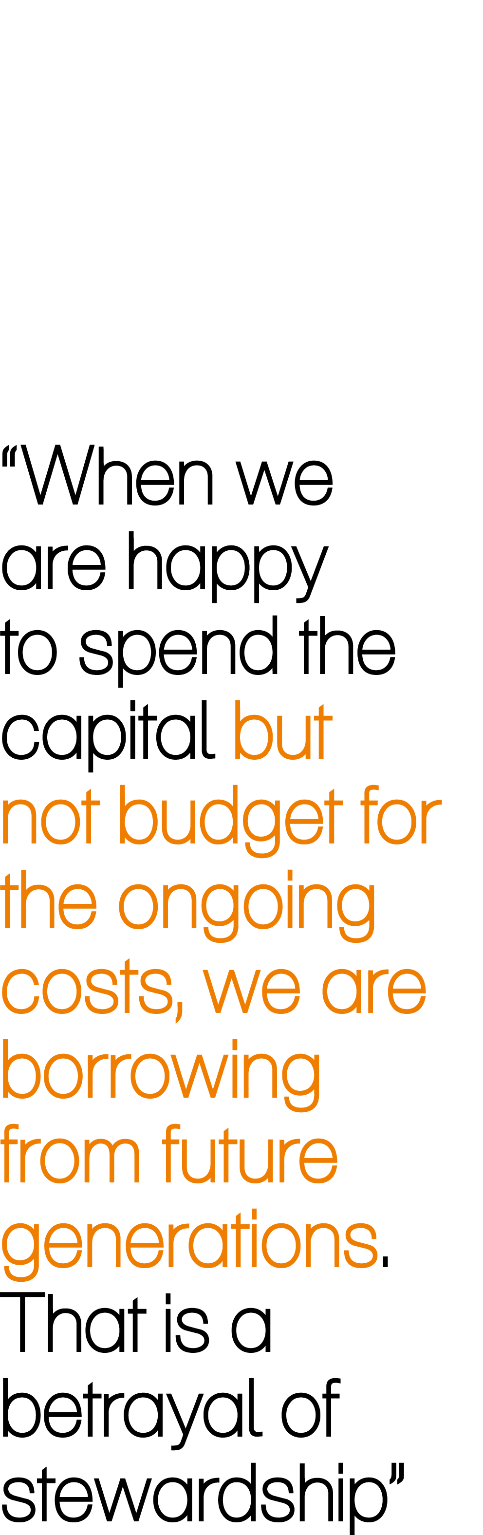 “When we are happy to spend the capital but not budget for the ongoing costs, we are borrowing from future generation...