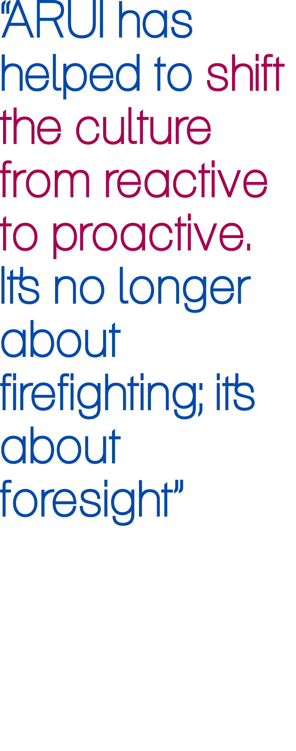 “ARUI has helped to shift the culture from reactive to proactive. It’s no longer about firefighting; it’s about fores...
