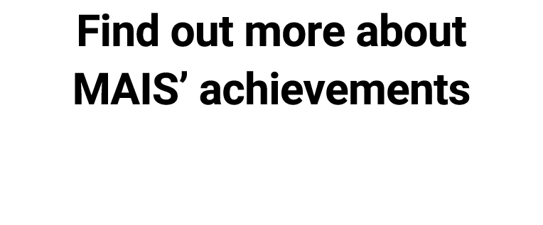Find out more about MAIS’ achievements