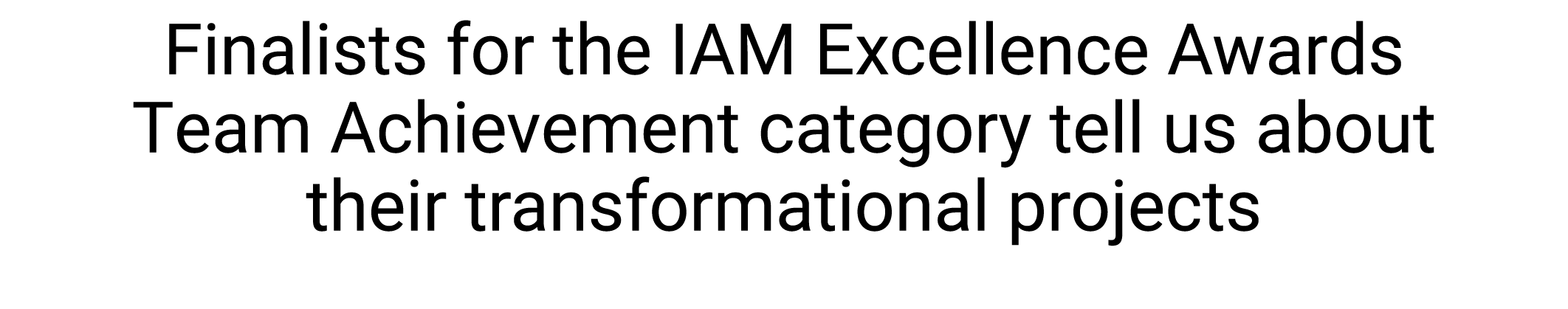 Finalists for the IAM Excellence Awards Team Achievement category tell us about their transformational projects