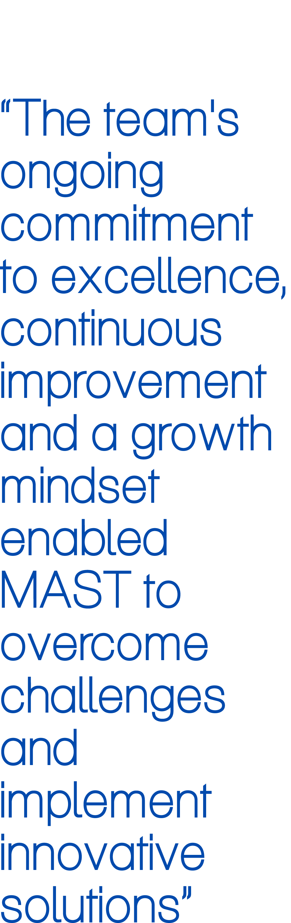 “The team's ongoing commitment to excellence, continuous improvement and a growth mindset enabled MAST to overcome ch...