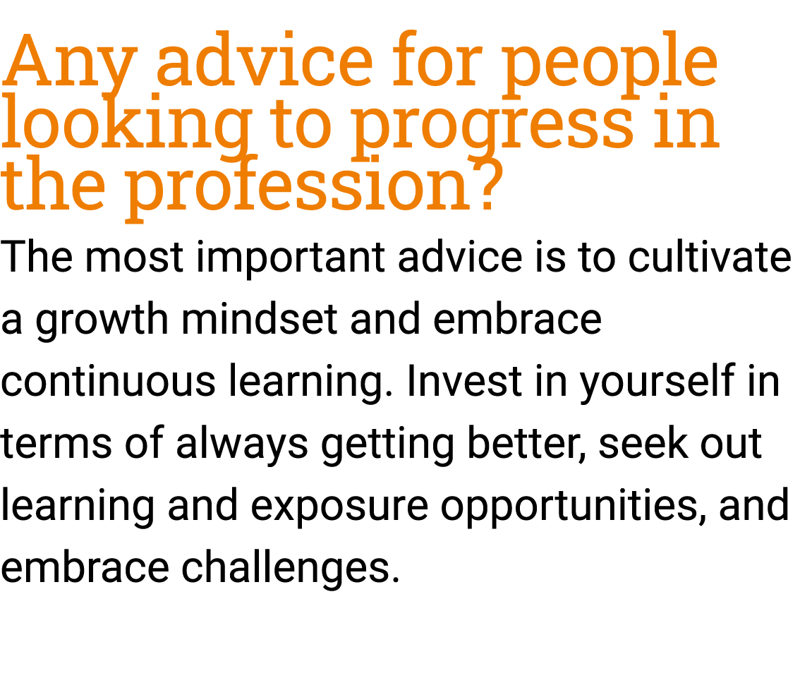 Any advice for people looking to progress in the profession? The most important advice is to cultivate a growth minds...