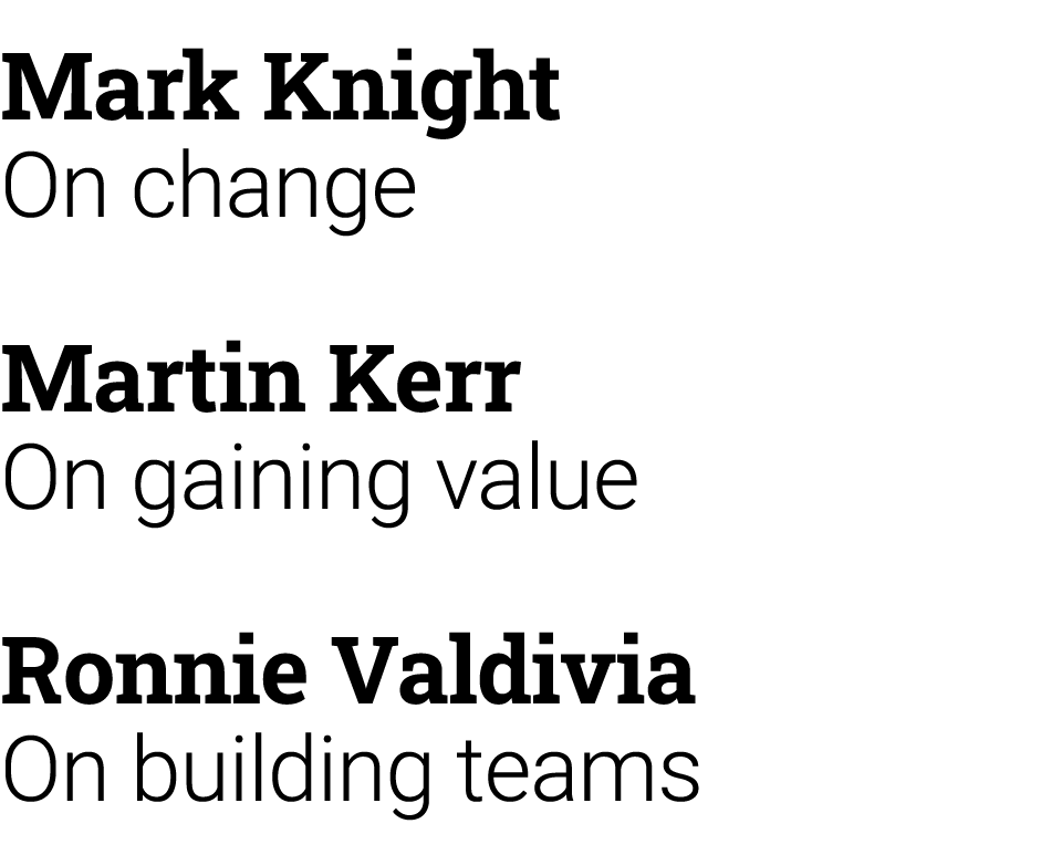 Mark Knight On change Martin Kerr On gaining value Ronnie Valdivi﻿a On building teams