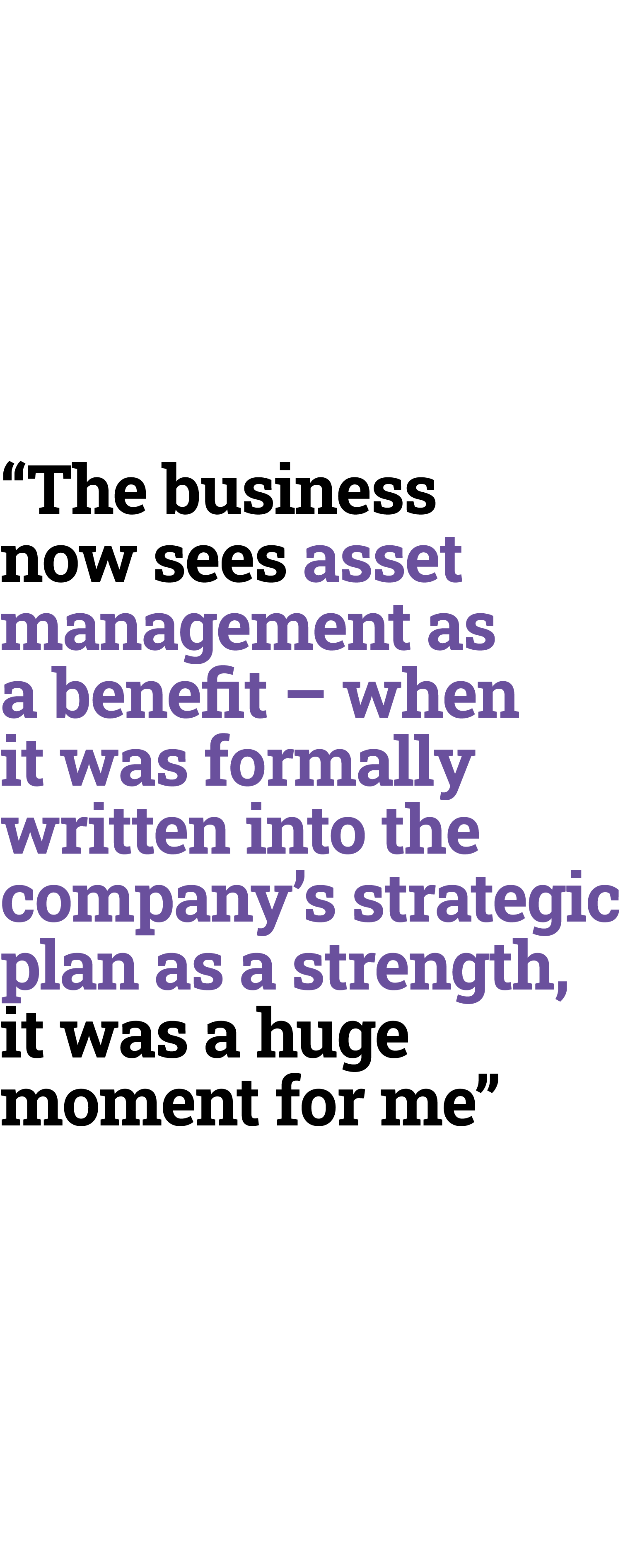 “The business now sees asset management as a benefit – when it was formally written into the company’s strategic plan...