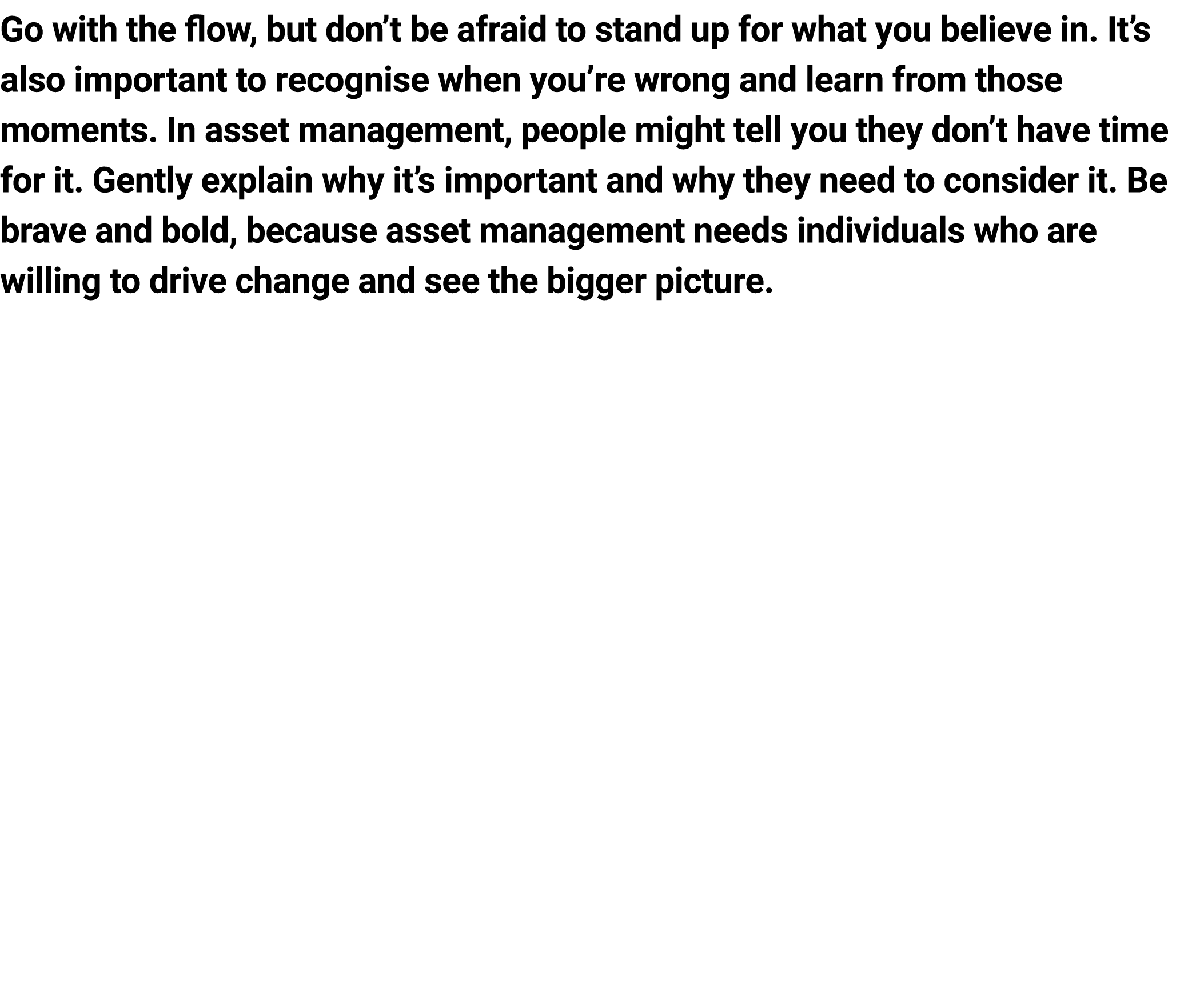 Go with the flow, but don’t be afraid to stand up for what you believe in. It’s also important to recognise when you’...