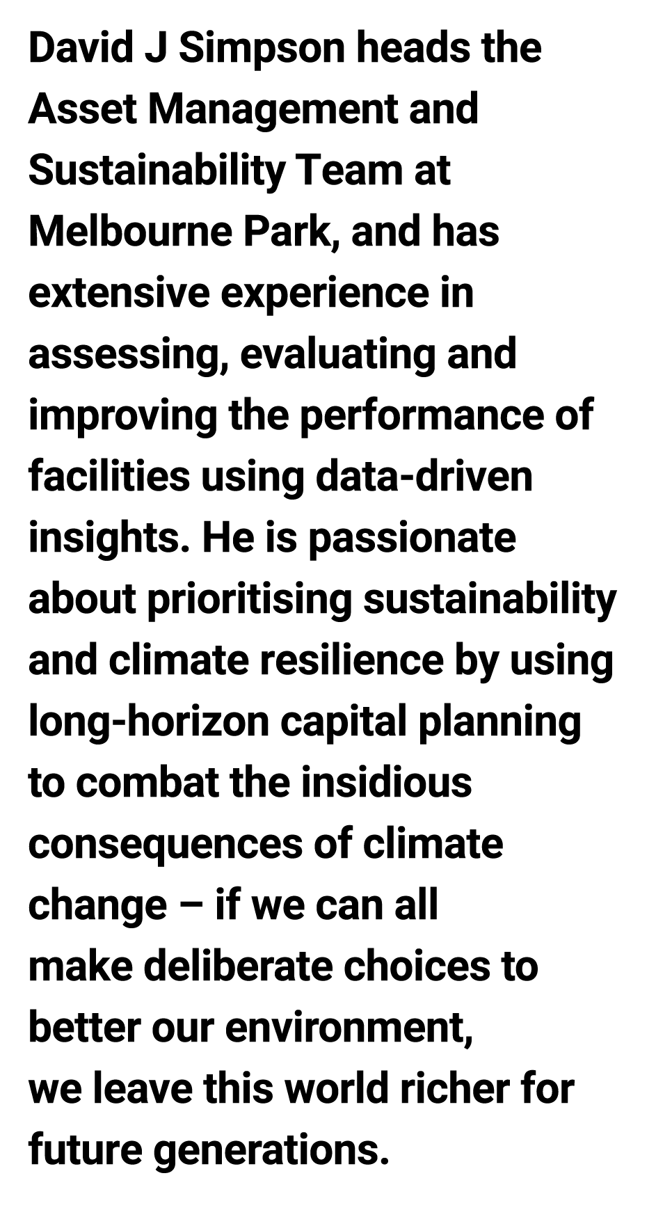 David J Simpson heads the Asset Management and Sustainability Team at Melbourne Park, and has extensive experience in...