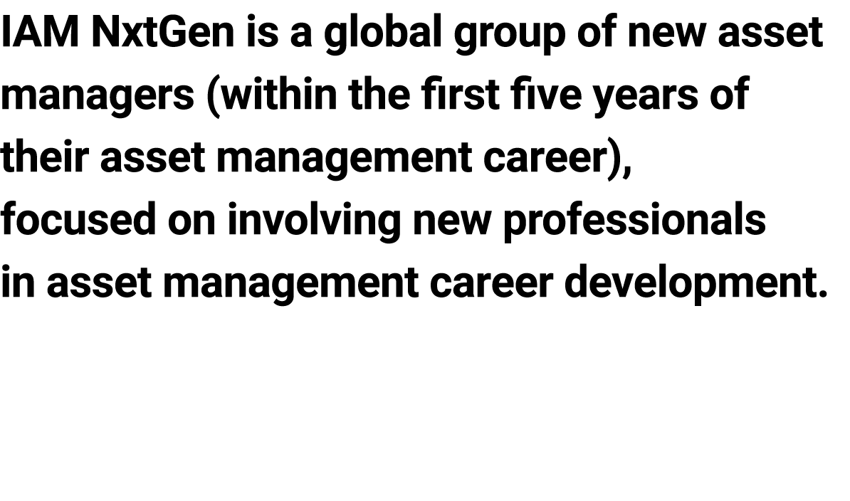IAM NxtGen is a global group of new asset managers (within the first five years of their asset management career), fo...