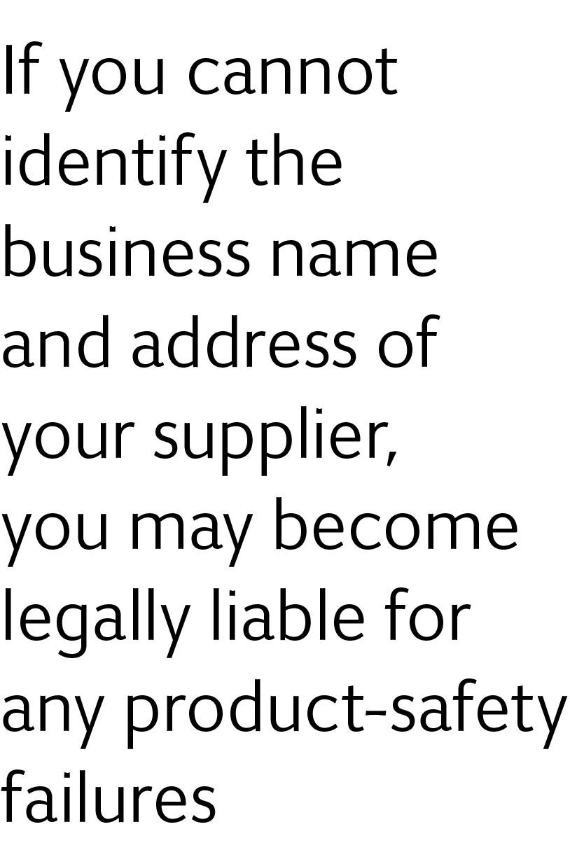 If you cannot identify the business name and address of your supplier, you may become legally liable for any product-...